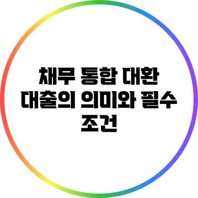 채무 통합 대환 대출의 의미와 필수 조건