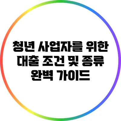 청년 사업자를 위한 대출 조건 및 종류 완벽 가이드
