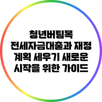 청년버팀목 전세자금대출과 재정 계획 세우기: 새로운 시작을 위한 가이드