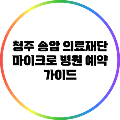 청주 송암 의료재단 마이크로 병원 예약 가이드