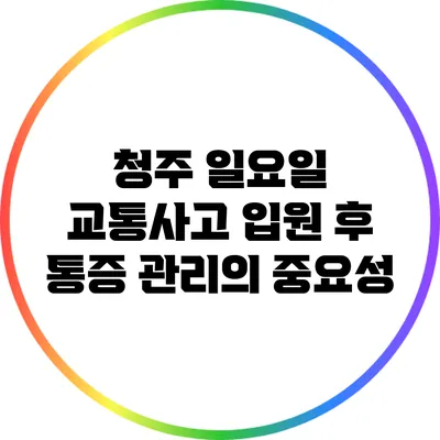 청주 일요일 교통사고 입원 후 통증 관리의 중요성