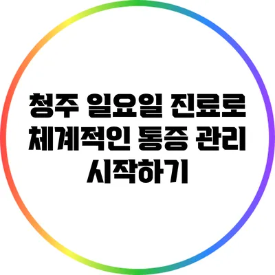 청주 일요일 진료로 체계적인 통증 관리 시작하기