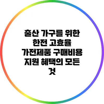 출산 가구를 위한 한전 고효율 가전제품 구매비용 지원 혜택의 모든 것