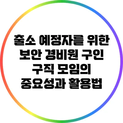 출소 예정자를 위한 보안 경비원 구인 구직 모임의 중요성과 활용법