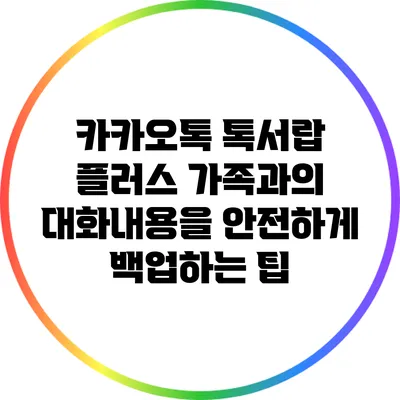 카카오톡 톡서랍 플러스: 가족과의 대화내용을 안전하게 백업하는 팁