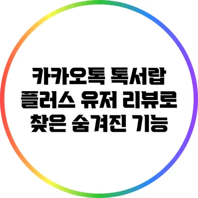 카카오톡 톡서랍 플러스: 유저 리뷰로 찾은 숨겨진 기능