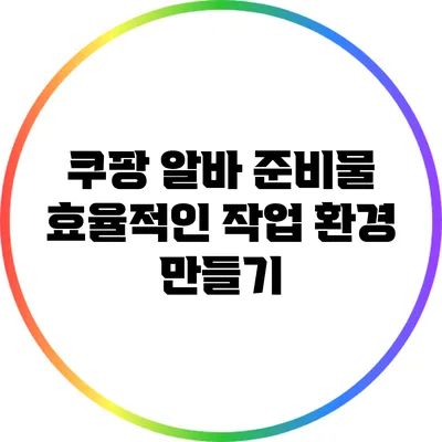 쿠팡 알바 준비물: 효율적인 작업 환경 만들기