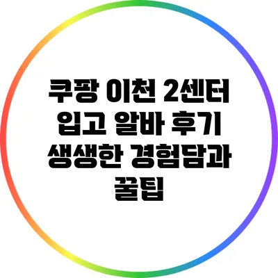 쿠팡 이천 2센터 입고 알바 후기: 생생한 경험담과 꿀팁