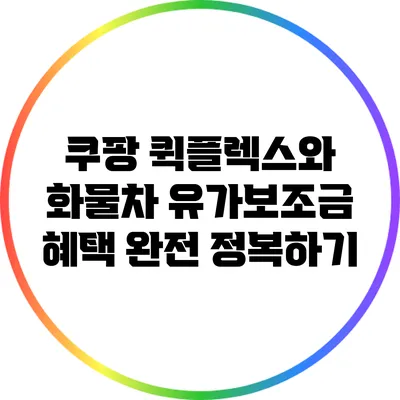 쿠팡 퀵플렉스와 화물차 유가보조금 혜택 완전 정복하기