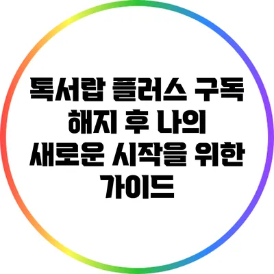 톡서랍 플러스 구독 해지 후 나의 새로운 시작을 위한 가이드