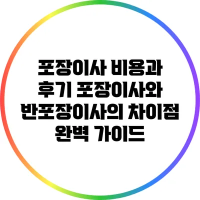 포장이사 비용과 후기: 포장이사와 반포장이사의 차이점 완벽 가이드