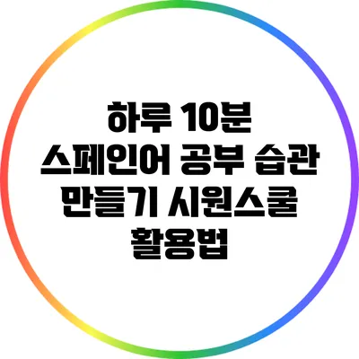 하루 10분 스페인어 공부 습관 만들기: 시원스쿨 활용법