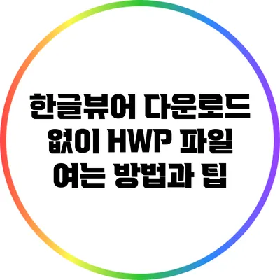 한글뷰어 다운로드 없이 HWP 파일 여는 방법과 팁