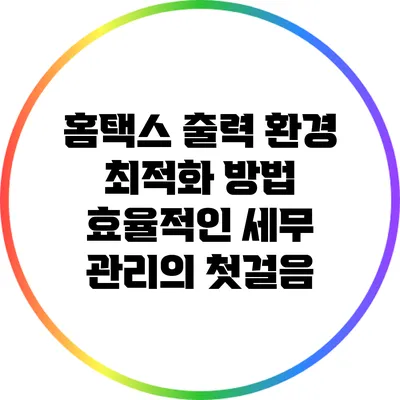 홈택스 출력 환경 최적화 방법: 효율적인 세무 관리의 첫걸음