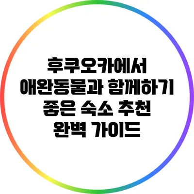 후쿠오카에서 애완동물과 함께하기 좋은 숙소 추천 완벽 가이드