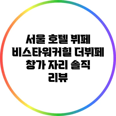 서울 호텔 뷔페 비스타워커힐 더뷔페 창가 자리 솔직 리뷰
