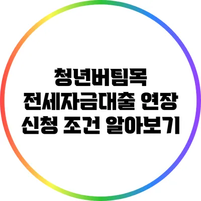 청년버팀목 전세자금대출 연장 신청 조건 알아보기