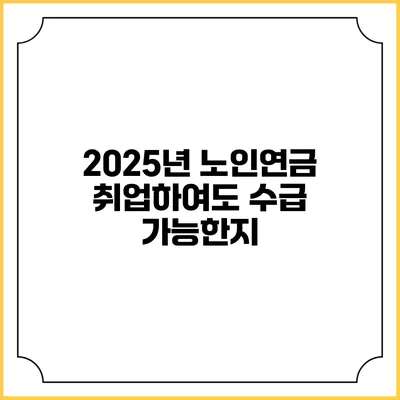 2025년 노인연금 취업하여도 수급 가능한지?