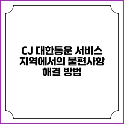 CJ 대한통운 서비스 지역에서의 불편사항 해결 방법