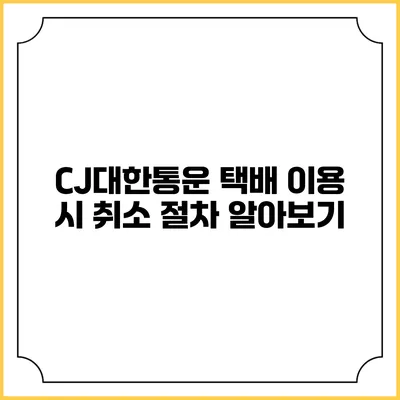 CJ대한통운 택배 이용 시 취소 절차 알아보기
