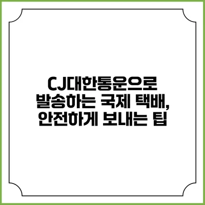 CJ대한통운으로 발송하는 국제 택배, 안전하게 보내는 팁