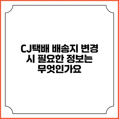 CJ택배 배송지 변경 시 필요한 정보는 무엇인가요?