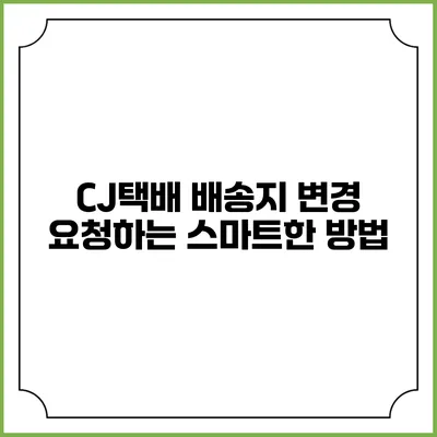 CJ택배 배송지 변경 요청하는 스마트한 방법