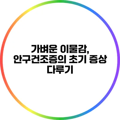 가벼운 이물감, 안구건조증의 초기 증상 다루기