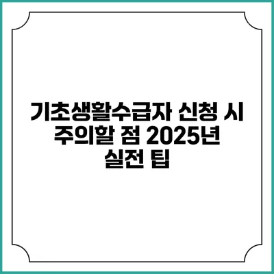 기초생활수급자 신청 시 주의할 점 2025년 실전 팁