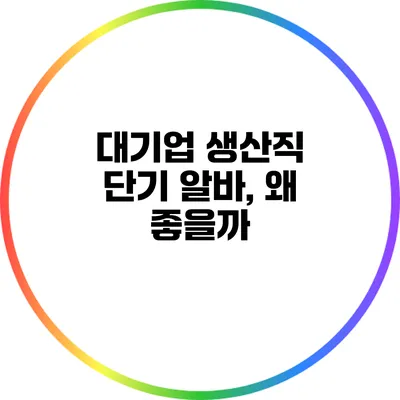 대기업 생산직 단기 알바, 왜 좋을까?