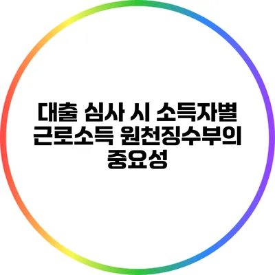 대출 심사 시 소득자별 근로소득 원천징수부의 중요성