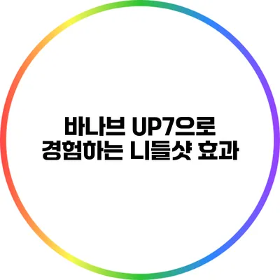 바나브 UP7으로 경험하는 니들샷 효과