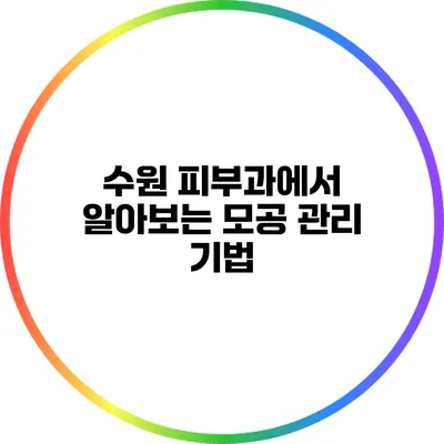 수원 피부과에서 알아보는 모공 관리 기법