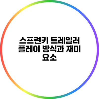 스프런키 트레일러: 플레이 방식과 재미 요소