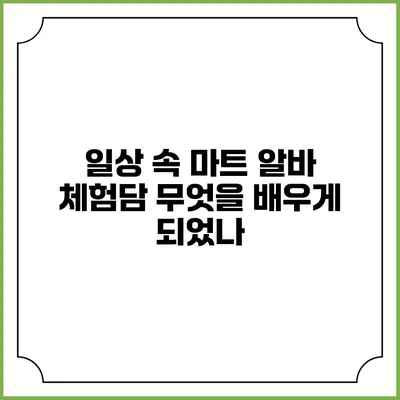 일상 속 마트 알바 체험담: 무엇을 배우게 되었나?