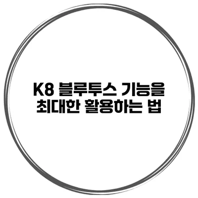 K8 블루투스 기능을 최대한 활용하는 법