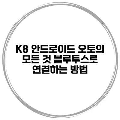 K8 안드로이드 오토의 모든 것 블루투스로 연결하는 방법