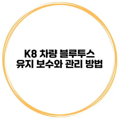 K8 차량 블루투스 유지 보수와 관리 방법