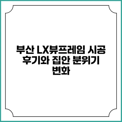 부산 LX뷰프레임 시공 후기와 집안 분위기 변화