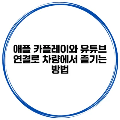 애플 카플레이와 유튜브 연결로 차량에서 즐기는 방법