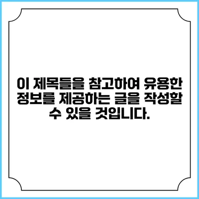 이 제목들을 참고하여 유용한 정보를 제공하는 글을 작성할 수 있을 것입니다.